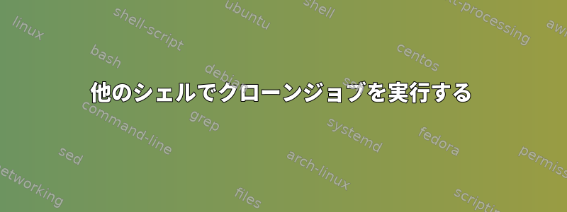 他のシェルでクローンジョブを実行する