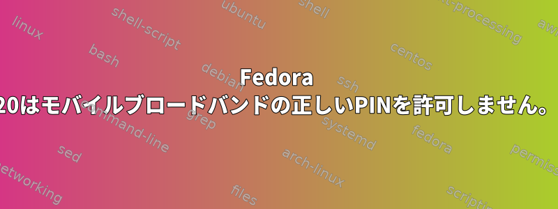 Fedora 20はモバイルブロードバンドの正しいPINを許可しません。