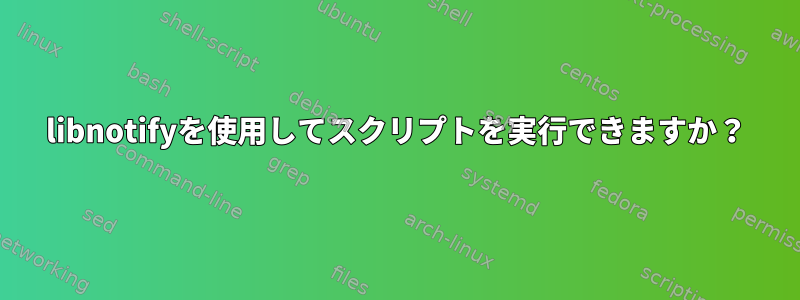 libnotifyを使用してスクリプトを実行できますか？