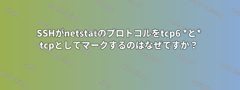 SSHがnetstatのプロトコルをtcp6 *と* tcpとしてマークするのはなぜですか？