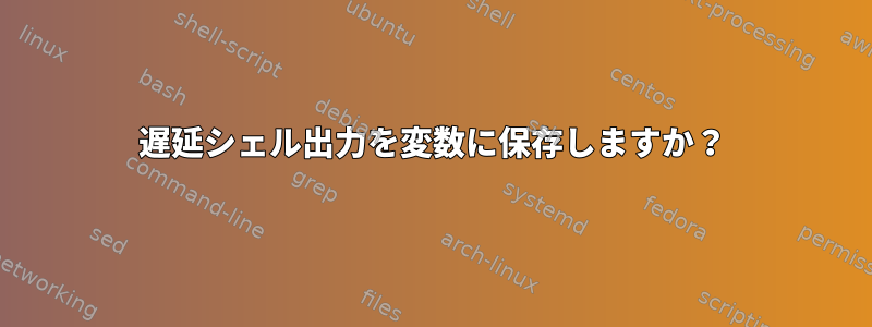 遅延シェル出力を変数に保存しますか？