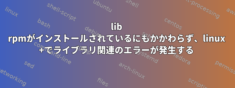 lib rpmがインストールされているにもかかわらず、linux +でライブラリ関連のエラーが発生する