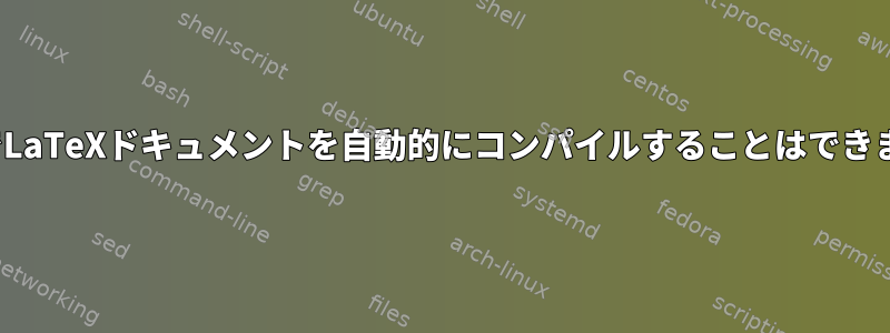 LinuxでLaTeXドキュメントを自動的にコンパイルすることはできますか？