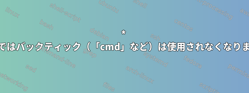 * shシェルではバックティック（「cmd」など）は使用されなくなりましたか？