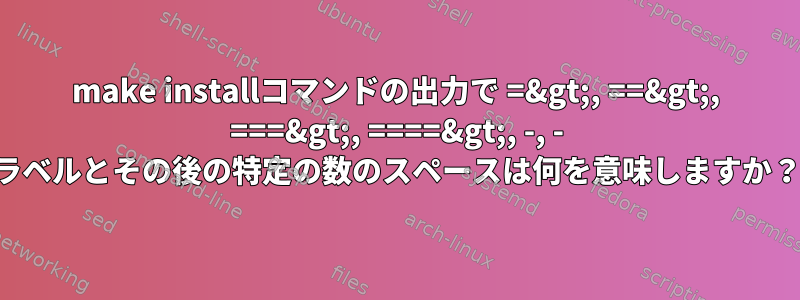 make installコマンドの出力で =&gt;, ==&gt;, ===&gt;, ====&gt;, -, - ラベルとその後の特定の数のスペースは何を意味しますか？