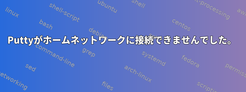 Puttyがホームネットワークに接続できませんでした。