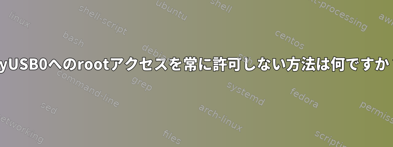 ttyUSB0へのrootアクセスを常に許可しない方法は何ですか？