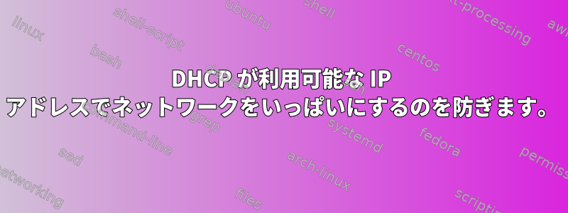 DHCP が利用可能な IP アドレスでネットワークをいっぱいにするのを防ぎます。