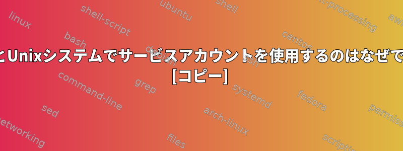 LinuxとUnixシステムでサービスアカウントを使用するのはなぜですか？ [コピー]