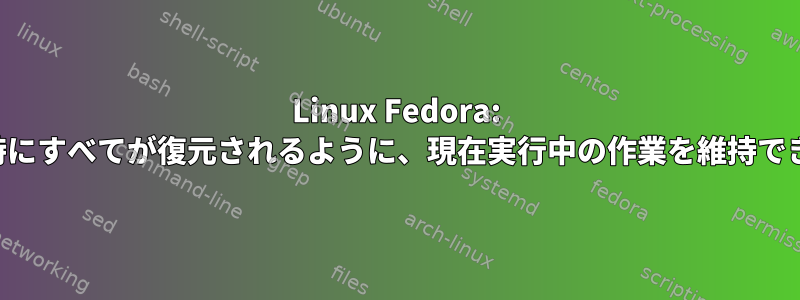 Linux Fedora: 再起動時にすべてが復元されるように、現在実行中の作業を維持できます。