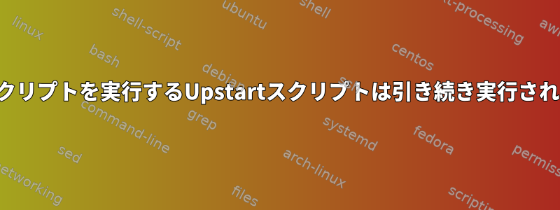 他のスクリプトを実行するUpstartスクリプトは引き続き実行されます。