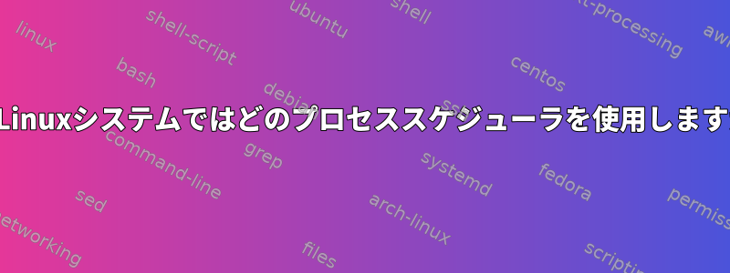 私のLinuxシステムではどのプロセススケジューラを使用しますか？