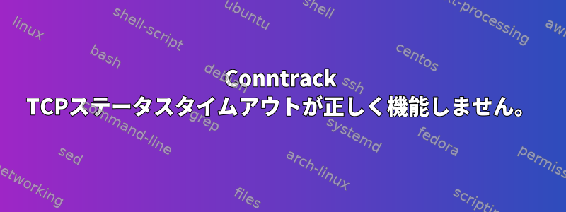 Conntrack TCPステータスタイムアウトが正しく機能しません。