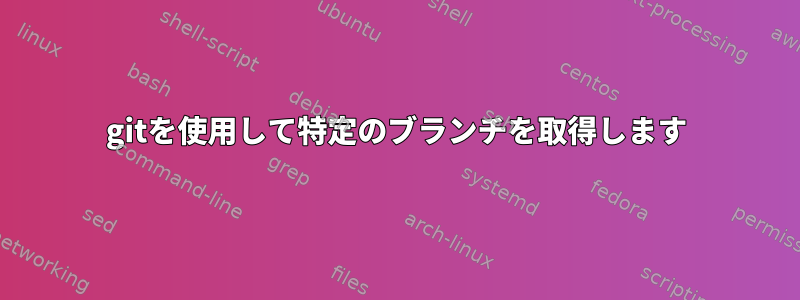 gitを使用して特定のブランチを取得します