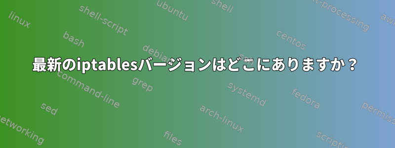 最新のiptablesバージョンはどこにありますか？