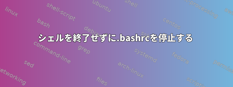 シェルを終了せずに.bashrcを停止する