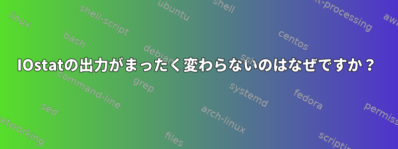 IOstatの出力がまったく変わらないのはなぜですか？