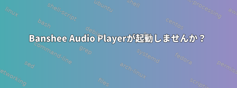 Banshee Audio Playerが起動しませんか？