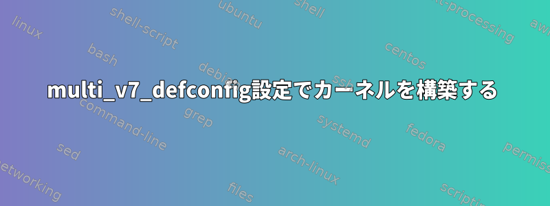 multi_v7_defconfig設定でカーネルを構築する