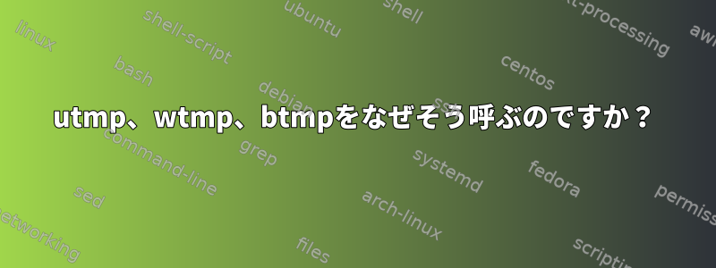 utmp、wtmp、btmpをなぜそう呼ぶのですか？