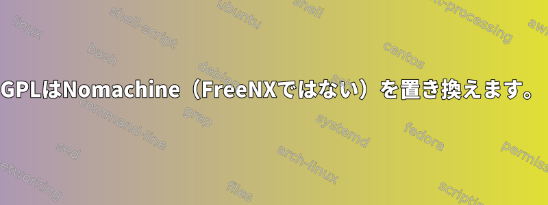 GPLはNomachine（FreeNXではない）を置き換えます。