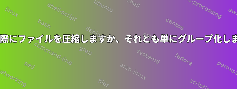 tarは実際にファイルを圧縮しますか、それとも単にグループ化しますか？