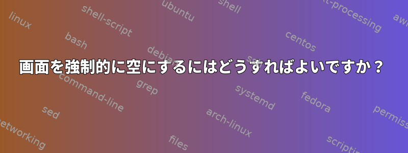 画面を強制的に空にするにはどうすればよいですか？