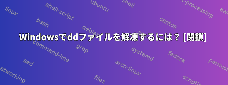 Windowsでddファイルを解凍するには？ [閉鎖]