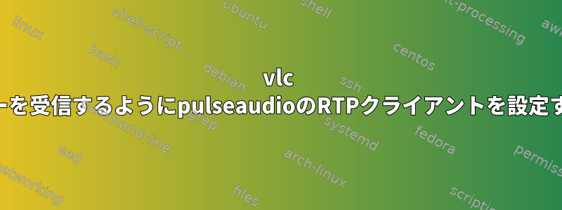 vlc RTPサーバーを受信するようにpulseaudioのRTPクライアントを設定する方法は？