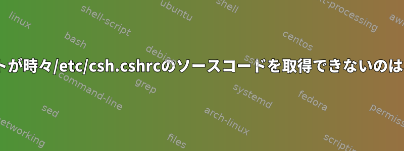 cshスクリプトが時々/etc/csh.cshrcのソースコードを取得できないのはなぜですか？