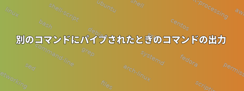 別のコマンドにパイプされたときのコマンドの出力