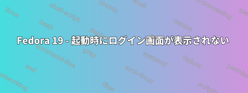 Fedora 19 - 起動時にログイン画面が表示されない