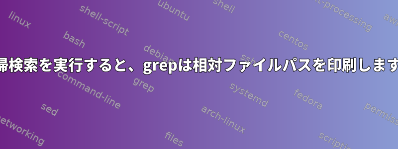 再帰検索を実行すると、grepは相対ファイルパスを印刷します。