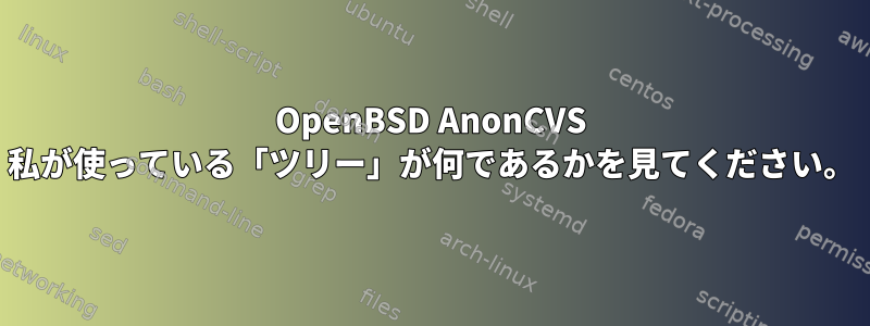 OpenBSD AnonCVS 私が使っている「ツリー」が何であるかを見てください。