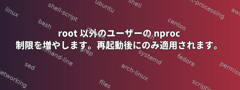 root 以外のユーザーの nproc 制限を増やします。再起動後にのみ適用されます。