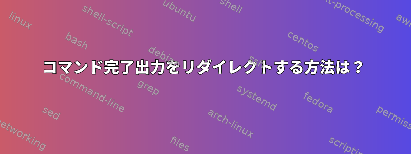 コマンド完了出力をリダイレクトする方法は？