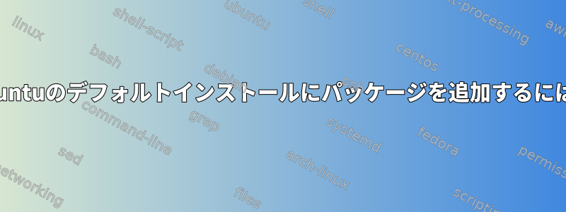 Ubuntuのデフォルトインストールにパッケージを追加するには？