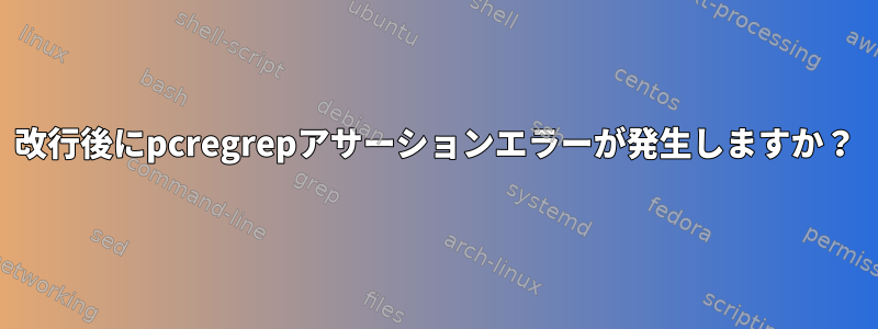 改行後にpcregrepアサーションエラーが発生しますか？