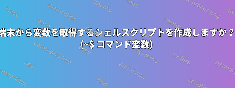 端末から変数を取得するシェルスクリプトを作成しますか？ (~$ コマンド変数)