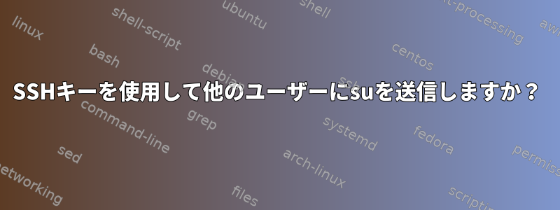 SSHキーを使用して他のユーザーにsuを送信しますか？