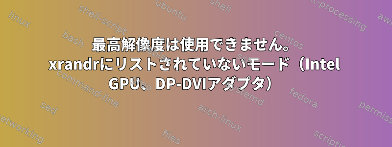 最高解像度は使用できません。 xrandrにリストされていないモード（Intel GPU、DP-DVIアダプタ）