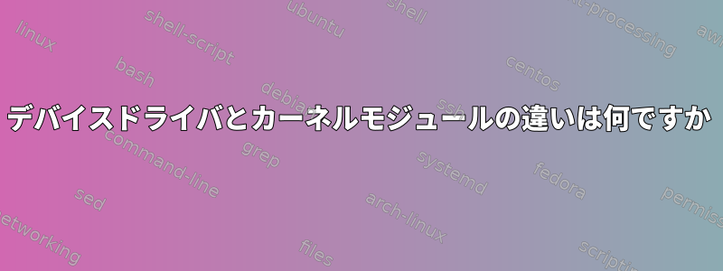 デバイスドライバとカーネルモジュールの違いは何ですか