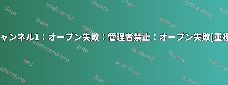 チャンネル1：オープン失敗：管理者禁止：オープン失敗[重複]