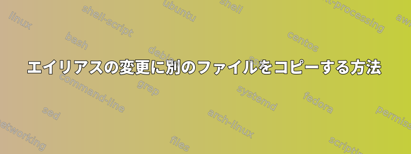 エイリアスの変更に別のファイルをコピーする方法