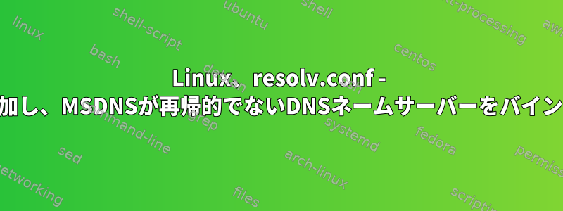 Linux、resolv.conf - MSDNSを追加し、MSDNSが再帰的でないDNSネームサーバーをバインドしますか?