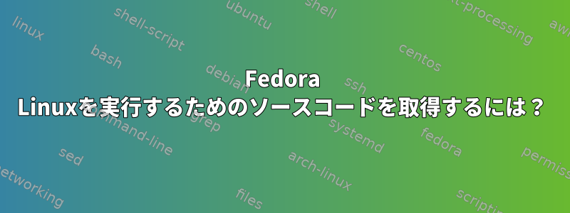 Fedora Linuxを実行するためのソースコードを取得するには？