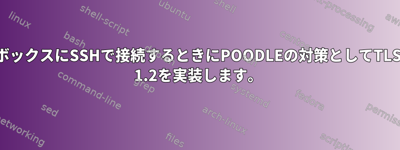 ボックスにSSHで接続するときにPOODLEの対策としてTLS 1.2を実装します。