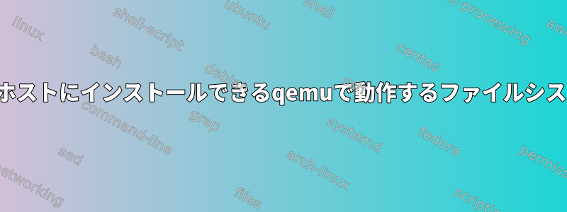 私のホストにインストールできるqemuで動作するファイルシステム