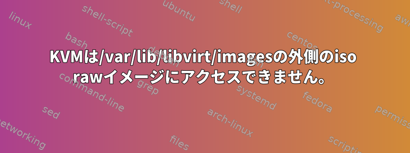 KVMは/var/lib/libvirt/imagesの外側のiso rawイメージにアクセスできません。