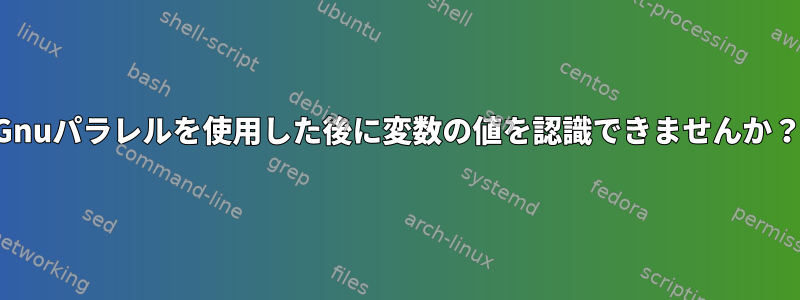 Gnuパラレルを使用した後に変数の値を認識できませんか？